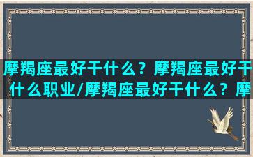 摩羯座最好干什么？摩羯座最好干什么职业/摩羯座最好干什么？摩羯座最好干什么职业-我的网站