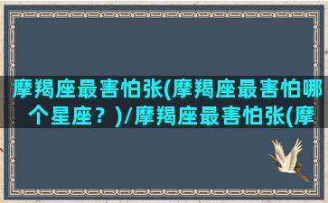 摩羯座最害怕张(摩羯座最害怕哪个星座？)/摩羯座最害怕张(摩羯座最害怕哪个星座？)-我的网站