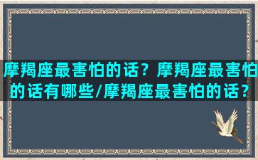 摩羯座最害怕的话？摩羯座最害怕的话有哪些/摩羯座最害怕的话？摩羯座最害怕的话有哪些-我的网站