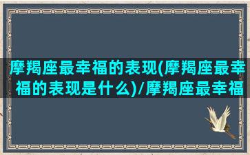 摩羯座最幸福的表现(摩羯座最幸福的表现是什么)/摩羯座最幸福的表现(摩羯座最幸福的表现是什么)-我的网站