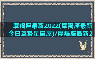 摩羯座最新2022(摩羯座最新今日运势星座屋)/摩羯座最新2022(摩羯座最新今日运势星座屋)-我的网站