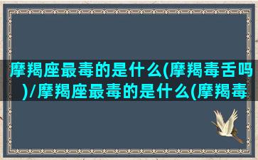 摩羯座最毒的是什么(摩羯毒舌吗)/摩羯座最毒的是什么(摩羯毒舌吗)-我的网站