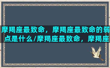 摩羯座最致命，摩羯座最致命的弱点是什么/摩羯座最致命，摩羯座最致命的弱点是什么-我的网站