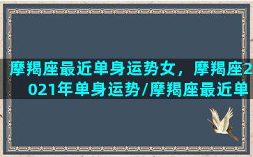 摩羯座最近单身运势女，摩羯座2021年单身运势/摩羯座最近单身运势女，摩羯座2021年单身运势-我的网站