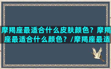 摩羯座最适合什么皮肤颜色？摩羯座最适合什么颜色？/摩羯座最适合什么皮肤颜色？摩羯座最适合什么颜色？-我的网站