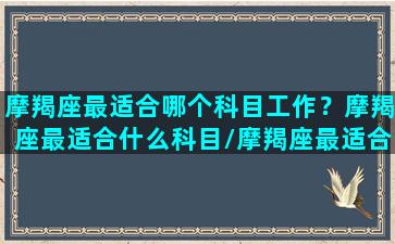 摩羯座最适合哪个科目工作？摩羯座最适合什么科目/摩羯座最适合哪个科目工作？摩羯座最适合什么科目-我的网站