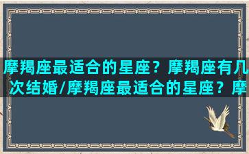 摩羯座最适合的星座？摩羯座有几次结婚/摩羯座最适合的星座？摩羯座有几次结婚-我的网站