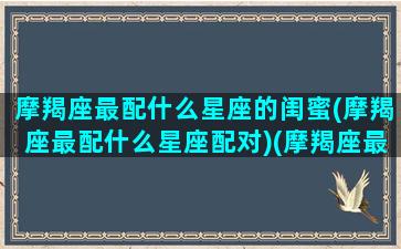 摩羯座最配什么星座的闺蜜(摩羯座最配什么星座配对)(摩羯座最佳闺蜜配对)