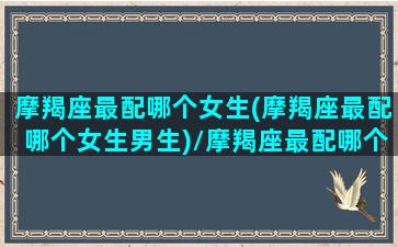 摩羯座最配哪个女生(摩羯座最配哪个女生男生)/摩羯座最配哪个女生(摩羯座最配哪个女生男生)-我的网站