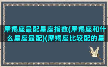 摩羯座最配星座指数(摩羯座和什么星座最配)(摩羯座比较配的星座)