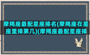 摩羯座最配星座排名(摩羯座在星座里排第几)(摩羯座最配星座排行榜)