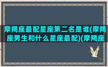 摩羯座最配星座第二名是谁(摩羯座男生和什么星座最配)(摩羯座最配星座第一名)