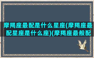 摩羯座最配是什么星座(摩羯座最配星座是什么座)(摩羯座最般配的星座是谁)