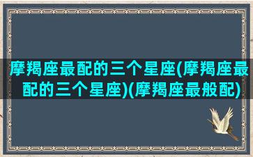 摩羯座最配的三个星座(摩羯座最配的三个星座)(摩羯座最般配)