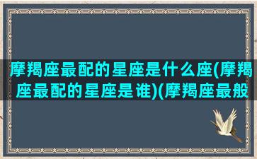 摩羯座最配的星座是什么座(摩羯座最配的星座是谁)(摩羯座最般配的星座是谁)