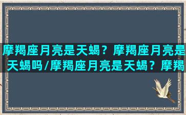 摩羯座月亮是天蝎？摩羯座月亮是天蝎吗/摩羯座月亮是天蝎？摩羯座月亮是天蝎吗-我的网站