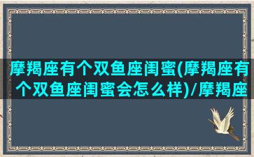 摩羯座有个双鱼座闺蜜(摩羯座有个双鱼座闺蜜会怎么样)/摩羯座有个双鱼座闺蜜(摩羯座有个双鱼座闺蜜会怎么样)-我的网站