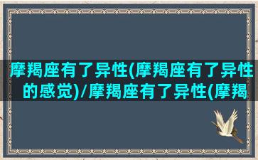 摩羯座有了异性(摩羯座有了异性的感觉)/摩羯座有了异性(摩羯座有了异性的感觉)-我的网站