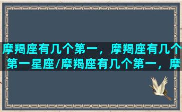 摩羯座有几个第一，摩羯座有几个第一星座/摩羯座有几个第一，摩羯座有几个第一星座-我的网站