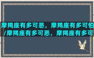 摩羯座有多可恶，摩羯座有多可怕/摩羯座有多可恶，摩羯座有多可怕-我的网站