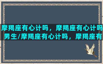 摩羯座有心计吗，摩羯座有心计吗男生/摩羯座有心计吗，摩羯座有心计吗男生-我的网站