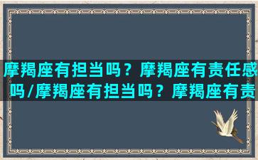 摩羯座有担当吗？摩羯座有责任感吗/摩羯座有担当吗？摩羯座有责任感吗-我的网站