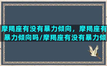 摩羯座有没有暴力倾向，摩羯座有暴力倾向吗/摩羯座有没有暴力倾向，摩羯座有暴力倾向吗-我的网站