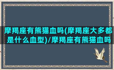 摩羯座有熊猫血吗(摩羯座大多都是什么血型)/摩羯座有熊猫血吗(摩羯座大多都是什么血型)-我的网站