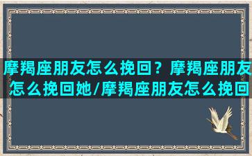 摩羯座朋友怎么挽回？摩羯座朋友怎么挽回她/摩羯座朋友怎么挽回？摩羯座朋友怎么挽回她-我的网站