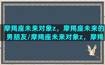 摩羯座未来对象z，摩羯座未来的男朋友/摩羯座未来对象z，摩羯座未来的男朋友-我的网站