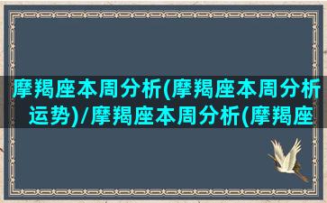 摩羯座本周分析(摩羯座本周分析运势)/摩羯座本周分析(摩羯座本周分析运势)-我的网站