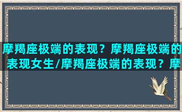 摩羯座极端的表现？摩羯座极端的表现女生/摩羯座极端的表现？摩羯座极端的表现女生-我的网站