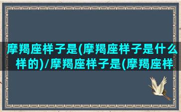 摩羯座样子是(摩羯座样子是什么样的)/摩羯座样子是(摩羯座样子是什么样的)-我的网站