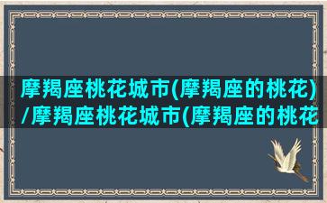 摩羯座桃花城市(摩羯座的桃花)/摩羯座桃花城市(摩羯座的桃花)-我的网站