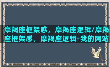 摩羯座框架感，摩羯座逻辑/摩羯座框架感，摩羯座逻辑-我的网站