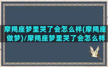 摩羯座梦里哭了会怎么样(摩羯座做梦)/摩羯座梦里哭了会怎么样(摩羯座做梦)-我的网站