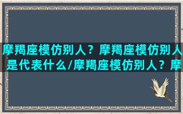 摩羯座模仿别人？摩羯座模仿别人是代表什么/摩羯座模仿别人？摩羯座模仿别人是代表什么-我的网站