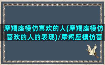 摩羯座模仿喜欢的人(摩羯座模仿喜欢的人的表现)/摩羯座模仿喜欢的人(摩羯座模仿喜欢的人的表现)-我的网站