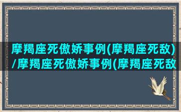 摩羯座死傲娇事例(摩羯座死敌)/摩羯座死傲娇事例(摩羯座死敌)-我的网站