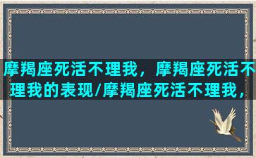 摩羯座死活不理我，摩羯座死活不理我的表现/摩羯座死活不理我，摩羯座死活不理我的表现-我的网站