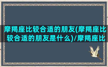 摩羯座比较合适的朋友(摩羯座比较合适的朋友是什么)/摩羯座比较合适的朋友(摩羯座比较合适的朋友是什么)-我的网站