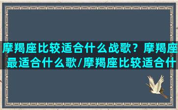 摩羯座比较适合什么战歌？摩羯座最适合什么歌/摩羯座比较适合什么战歌？摩羯座最适合什么歌-我的网站