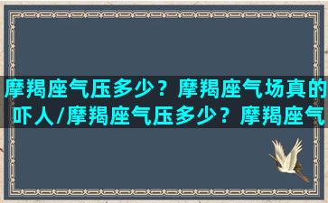 摩羯座气压多少？摩羯座气场真的吓人/摩羯座气压多少？摩羯座气场真的吓人-我的网站