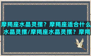 摩羯座水晶灵摆？摩羯座适合什么水晶灵摆/摩羯座水晶灵摆？摩羯座适合什么水晶灵摆-我的网站