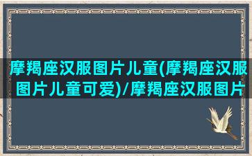 摩羯座汉服图片儿童(摩羯座汉服图片儿童可爱)/摩羯座汉服图片儿童(摩羯座汉服图片儿童可爱)-我的网站