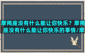 摩羯座没有什么能让你快乐？摩羯座没有什么能让你快乐的事情/摩羯座没有什么能让你快乐？摩羯座没有什么能让你快乐的事情-我的网站