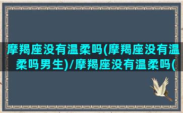 摩羯座没有温柔吗(摩羯座没有温柔吗男生)/摩羯座没有温柔吗(摩羯座没有温柔吗男生)-我的网站