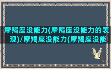 摩羯座没能力(摩羯座没能力的表现)/摩羯座没能力(摩羯座没能力的表现)-我的网站