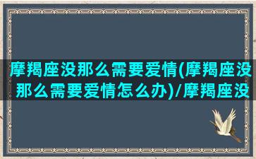 摩羯座没那么需要爱情(摩羯座没那么需要爱情怎么办)/摩羯座没那么需要爱情(摩羯座没那么需要爱情怎么办)-我的网站