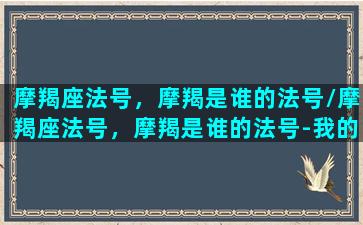 摩羯座法号，摩羯是谁的法号/摩羯座法号，摩羯是谁的法号-我的网站(摩羯座法文)